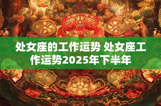 处女座的工作运势 处女座工作运势2025年下半年