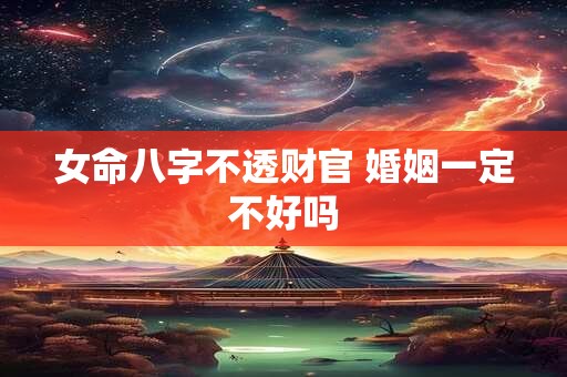 女命八字不透财官 婚姻一定不好吗