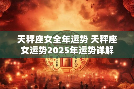 天秤座女全年运势 天秤座女运势2025年运势详解