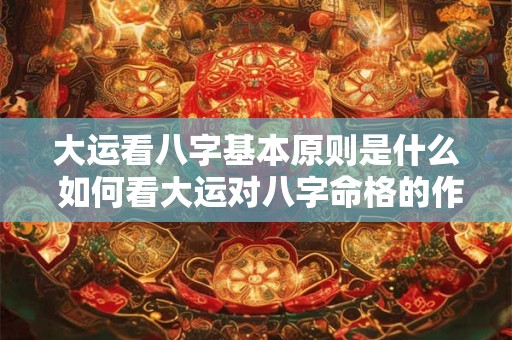 大运看八字基本原则是什么 如何看大运对八字命格的作用和影响