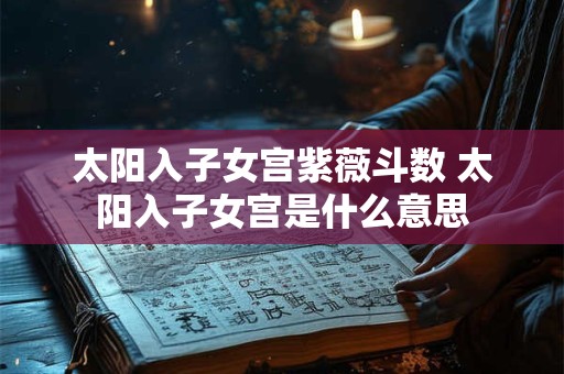 太阳入子女宫紫薇斗数 太阳入子女宫是什么意思
