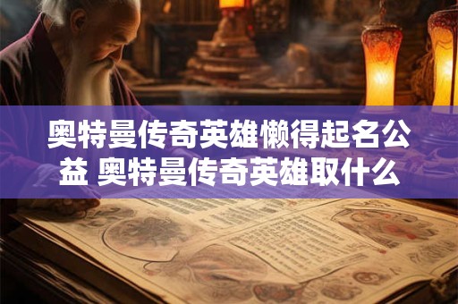 奥特曼传奇英雄懒得起名公益 奥特曼传奇英雄取什么名字