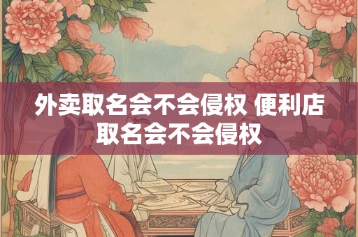 外卖取名会不会侵权 便利店取名会不会侵权