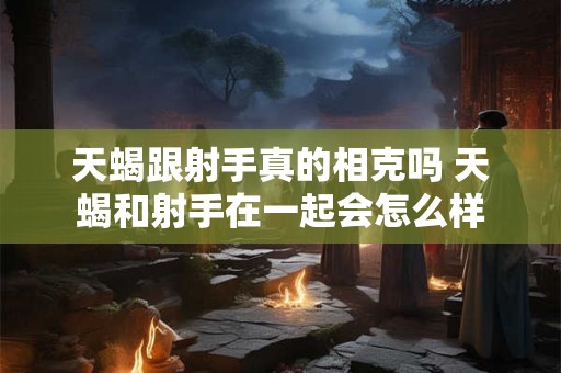 天蝎跟射手真的相克吗 天蝎和射手在一起会怎么样