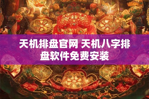 天机排盘官网 天机八字排盘软件免费安装