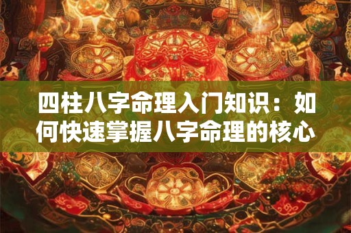 四柱八字命理入门知识：如何快速掌握八字命理的核心概念