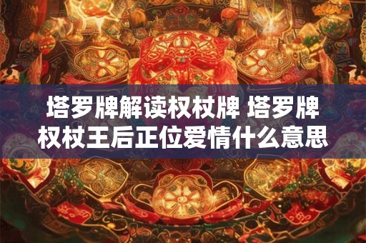 塔罗牌解读权杖牌 塔罗牌权杖王后正位爱情什么意思