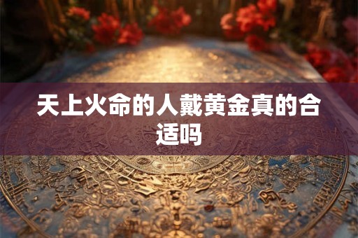 天上火命的人戴黄金真的合适吗