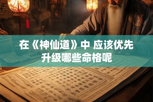在《神仙道》中 应该优先升级哪些命格呢