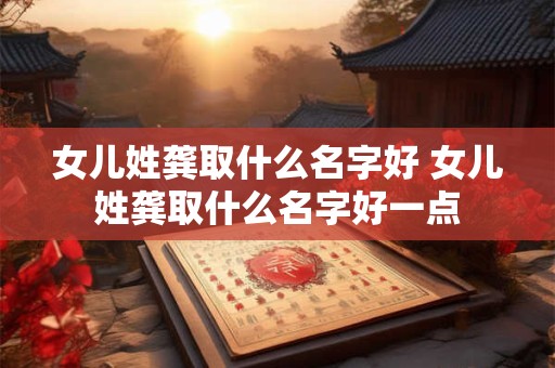 女儿姓龚取什么名字好 女儿姓龚取什么名字好一点