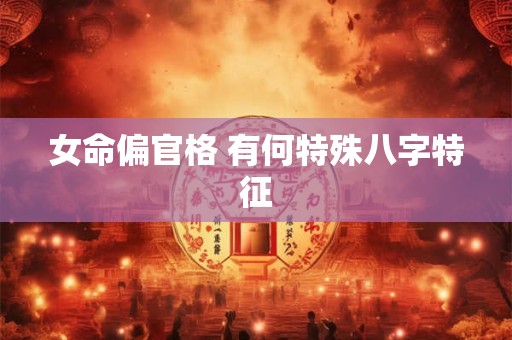 女命偏官格 有何特殊八字特征 女命偏官格 有何特殊八字特征