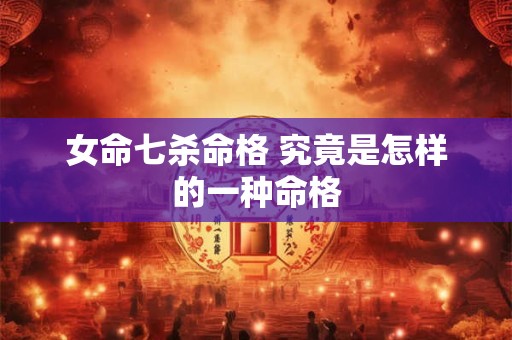 女命七杀命格 究竟是怎样的一种命格