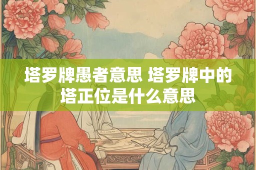 塔罗牌愚者意思 塔罗牌中的塔正位是什么意思 塔罗牌愚者意思 塔罗牌中的塔正位是什么意思
