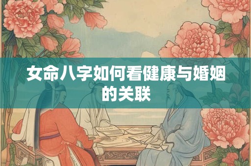 女命八字如何看健康与婚姻的关联