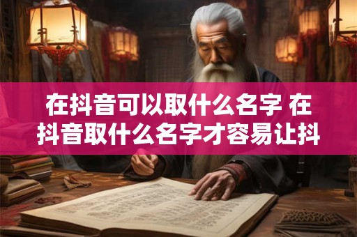 在抖音可以取什么名字 在抖音取什么名字才容易让抖音给流量扶持