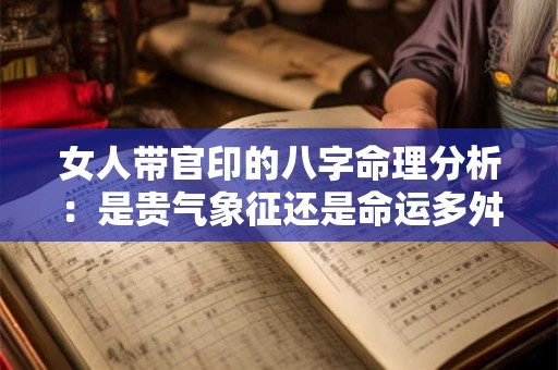女人带官印的八字命理分析：是贵气象征还是命运多舛