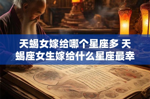 天蝎女嫁给哪个星座多 天蝎座女生嫁给什么星座最幸福