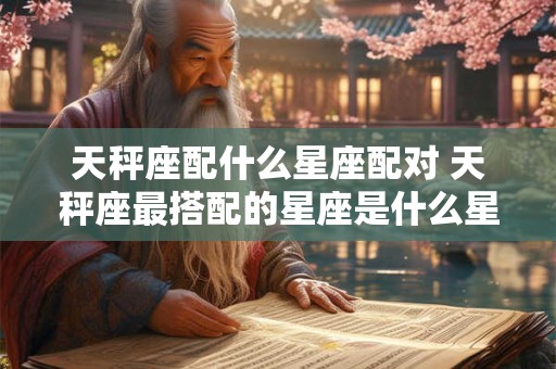 天秤座配什么星座配对 天秤座最搭配的星座是什么星座