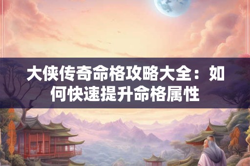 大侠传奇命格攻略大全:如何快速提升命格属性 大侠传奇命格攻略大全:如何快速提升命格属性