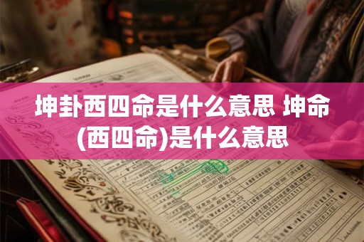 详细阅读:坤卦西四命是什么意思 坤命(西四命)是什么意思 坤卦西四命是什么意思 坤命(西四命)是什么意思