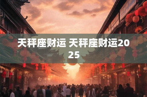天秤座财运 天秤座财运2025