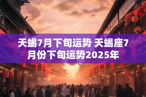 天蝎7月下旬运势 天蝎座7月份下旬运势2025年