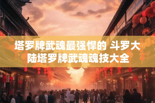 塔罗牌武魂最强悍的 斗罗大陆塔罗牌武魂魂技大全