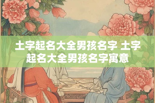 土字起名大全男孩名字 土字起名大全男孩名字寓意