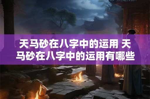天马砂在八字中的运用 天马砂在八字中的运用有哪些