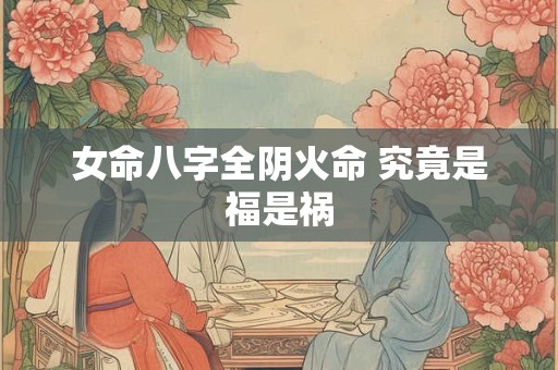 女命八字全阴火命 究竟是福是祸