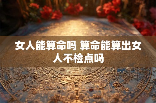 女人能算命吗 算命能算出女人不检点吗