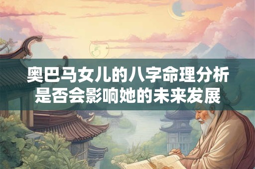 奥巴马女儿的八字命理分析是否会影响她的未来发展