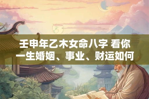 壬申年乙木女命八字 看你一生婚姻、事业、财运如何