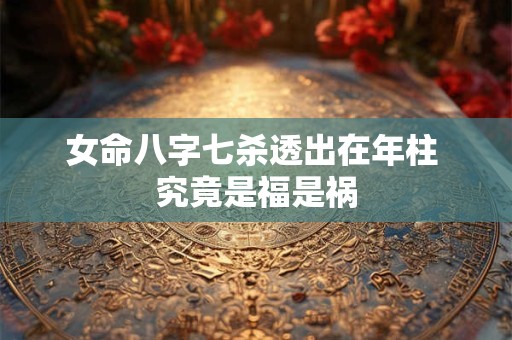 女命八字七杀透出在年柱 究竟是福是祸