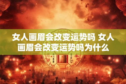 女人画眉会改变运势吗 女人画眉会改变运势吗为什么