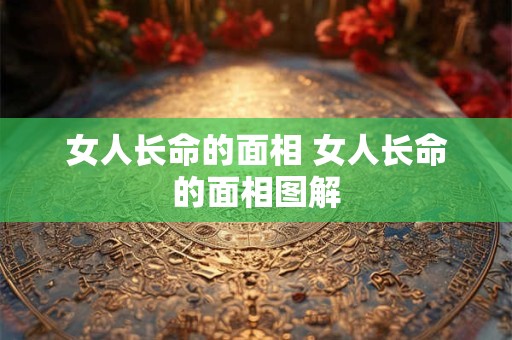女人长命的面相 女人长命的面相图解