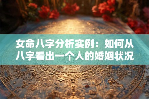 女命八字分析实例：如何从八字看出一个人的婚姻状况