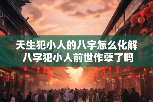 天生犯小人的八字怎么化解 八字犯小人前世作孽了吗