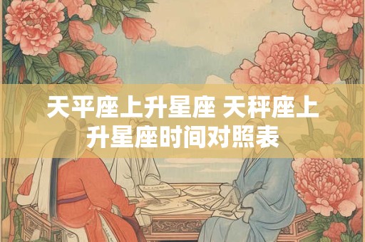天平座上升星座 天秤座上升星座时间对照表