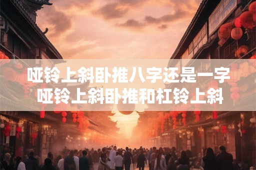 哑铃上斜卧推八字还是一字 哑铃上斜卧推和杠铃上斜卧推