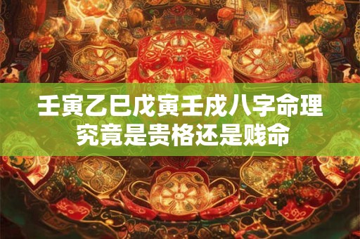 壬寅乙巳戊寅壬戍八字命理 究竟是贵格还是贱命