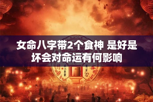 女命八字带2个食神 是好是坏会对命运有何影响