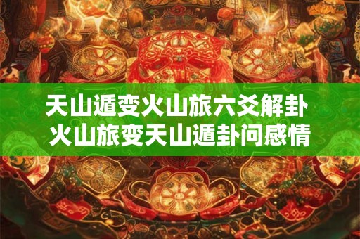 天山遁变火山旅六爻解卦 火山旅变天山遁卦问感情