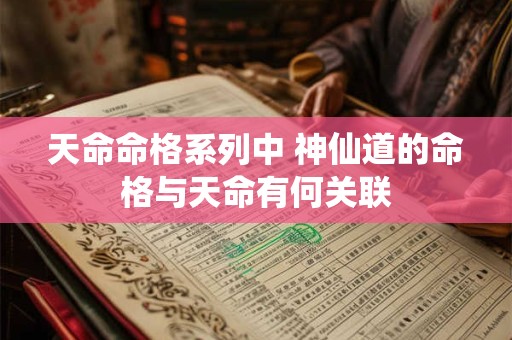 天命命格系列中 神仙道的命格与天命有何关联