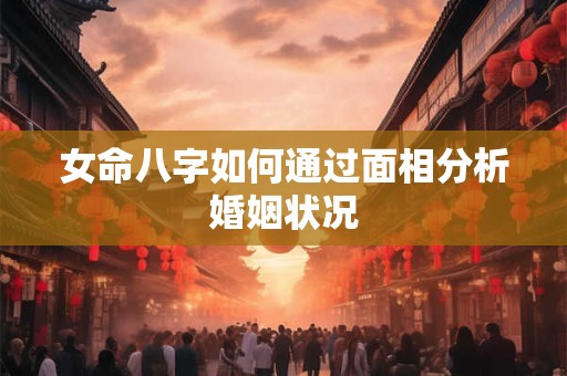 女命八字如何通过面相分析婚姻状况 女命八字如何通过面相分析婚姻状况