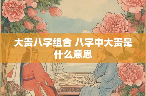 大贵八字组合 八字中大贵是什么意思