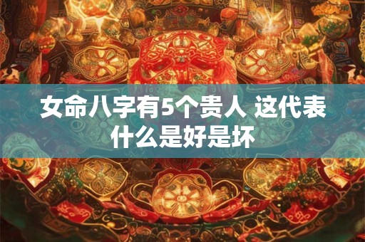 女命八字有5个贵人 这代表什么是好是坏