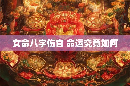 女命八字伤官 命运究竟如何 女命八字伤官 命运究竟如何