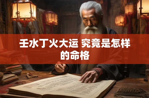 壬水丁火大运 究竟是怎样的命格