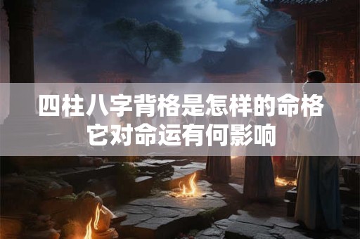 四柱八字背格是怎样的命格它对命运有何影响 四柱八字背格是怎样的命格它对命运有何影响